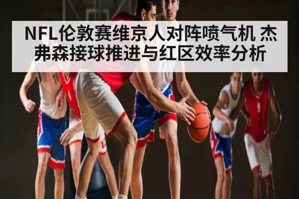 NFL伦敦赛维京人对阵喷气机 杰弗森接球推进与红区效率分析