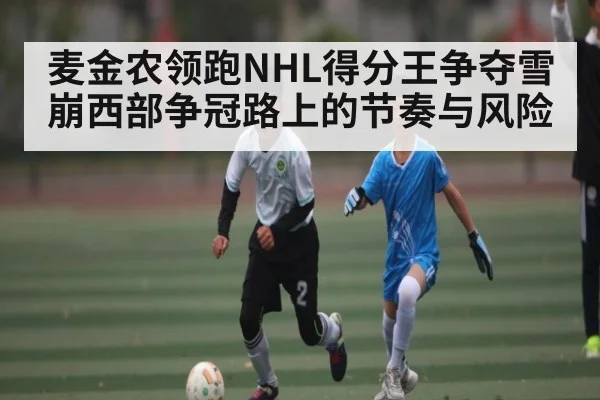 麦金农领跑NHL得分王争夺雪崩西部争冠路上的节奏与风险