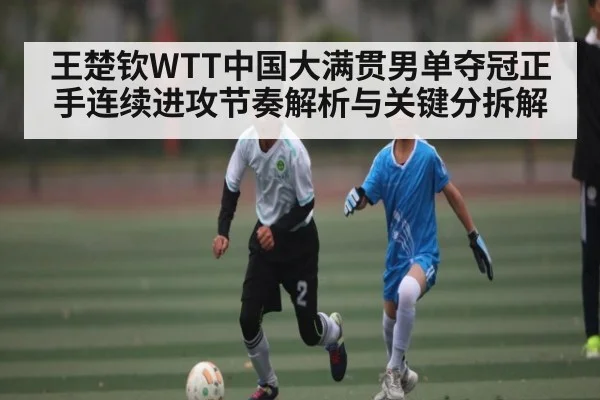 王楚钦WTT中国大满贯男单夺冠正手连续进攻节奏解析与关键分拆解