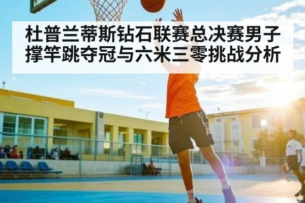 杜普兰蒂斯钻石联赛总决赛男子撑竿跳夺冠与六米三零挑战分析
